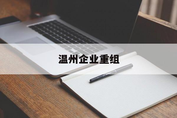 雅安市温州企业重组(温州市国有企业重组改革)