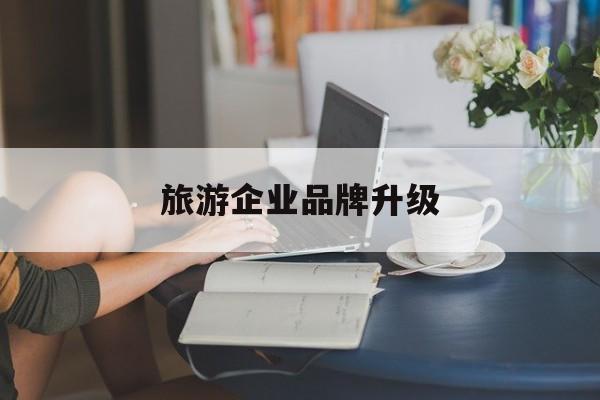 雅安市旅游企业品牌升级(旅游企业品牌升级措施)