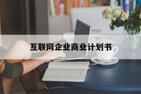 雅安市互联网企业商业计划书(互联网行业商业计划书侧重点)