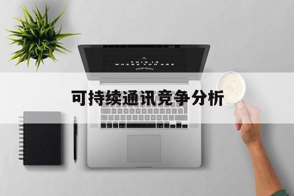 雅安市可持续通讯竞争分析(可持续竞争优势有哪些)